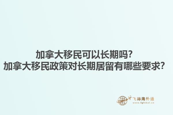 加拿大移民可以長(zhǎng)期嗎？加拿大移民政策對(duì)長(zhǎng)期居留有哪些要求？