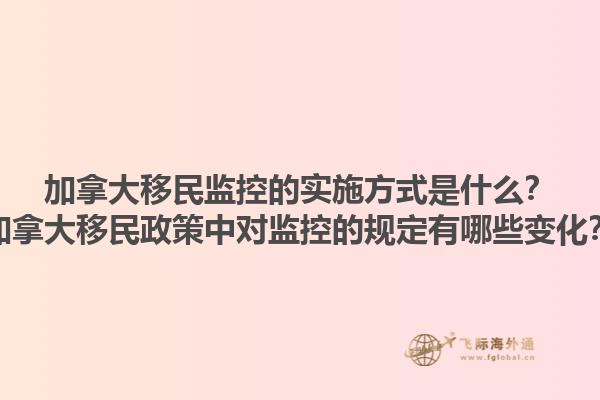 加拿大移民監(jiān)控的實(shí)施方式是什么？加拿大移民政策中對(duì)監(jiān)控的規(guī)定有哪些變化？