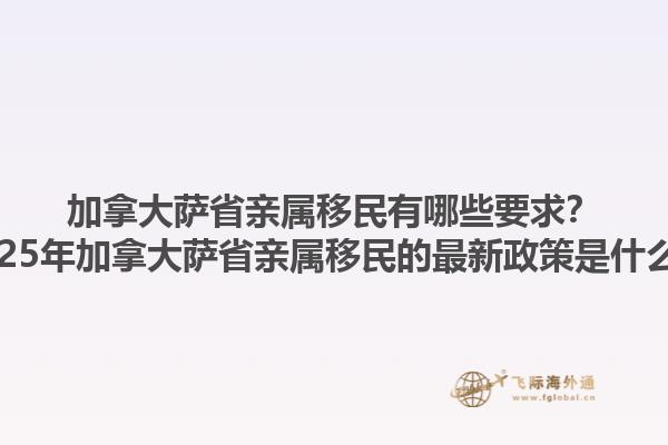 加拿大薩省親屬移民有哪些要求？2025年加拿大薩省親屬移民的最新政策是什么？