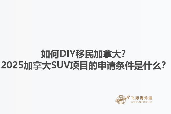如何DIY移民加拿大？2025加拿大SUV項(xiàng)目的申請(qǐng)條件是什么？