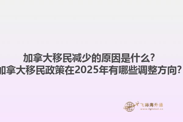 加拿大移民減少的原因是什么？加拿大移民政策在2025年有哪些調(diào)整方向？