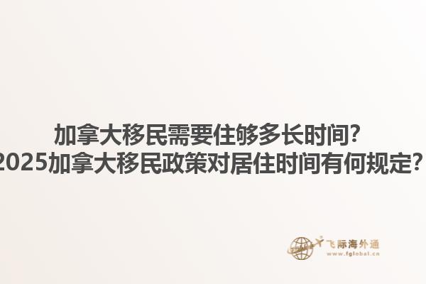 加拿大移民需要住夠多長時(shí)間？2025加拿大移民政策對(duì)居住時(shí)間有何規(guī)定？
