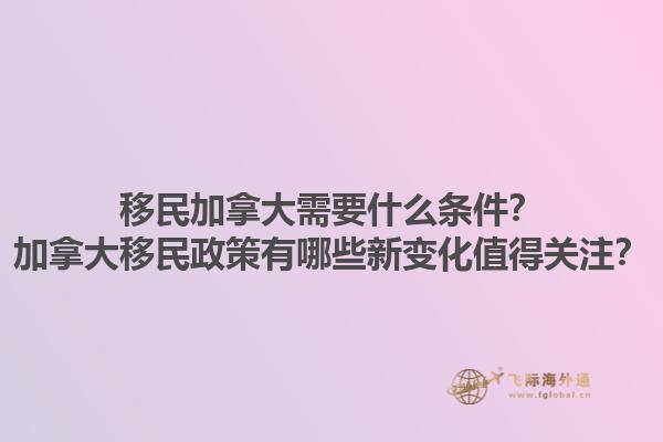 移民加拿大需要什么條件？加拿大移民政策有哪些新變化值得關(guān)注？