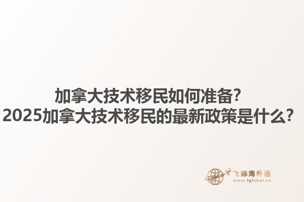 加拿大技術(shù)移民如何準備？2025加拿大技術(shù)移民的最新政策是什么？