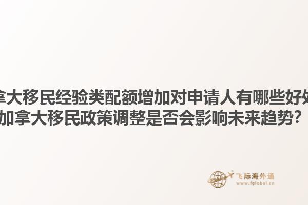 加拿大移民經(jīng)驗類配額增加對申請人有哪些好處？加拿大移民政策調(diào)整是否會影響未來趨勢？
