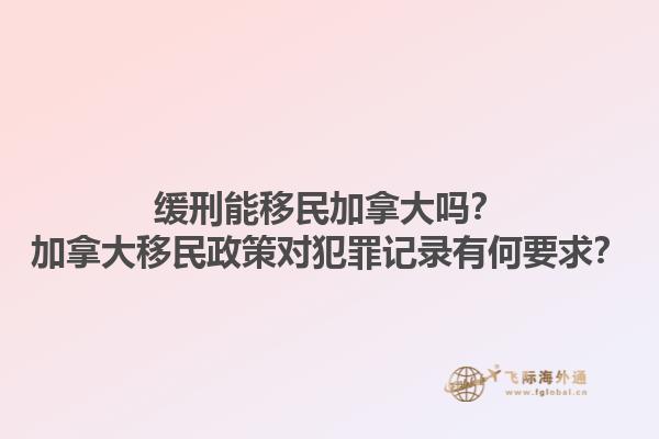 緩刑能移民加拿大嗎？加拿大移民政策對犯罪記錄有何要求？