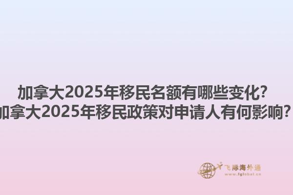 加拿大2025年移民名額有哪些變化？加拿大2025年移民政策對(duì)申請人有何影響？