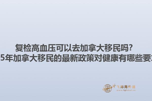 復(fù)檢高血壓可以去加拿大移民嗎？2025年加拿大移民的最新政策對(duì)健康有哪些要求？
