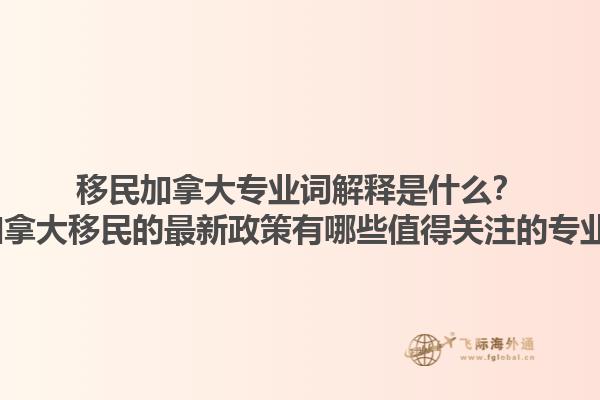 移民加拿大專業(yè)詞解釋是什么？2025加拿大移民的最新政策有哪些值得關(guān)注的專業(yè)術(shù)語？