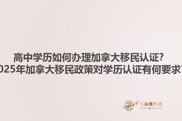 高中學(xué)歷如何辦理加拿大移民認(rèn)證？2025年加拿大移民政策對(duì)學(xué)歷認(rèn)證有何要求？