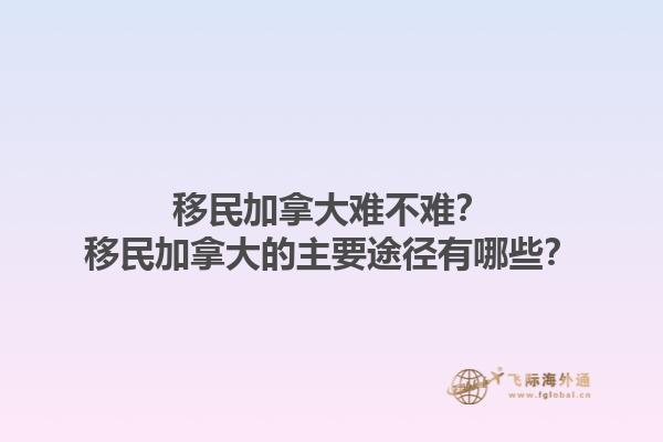 移民加拿大難不難？移民加拿大的主要途徑有哪些？