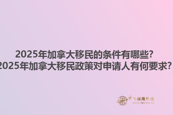 2025年加拿大移民的條件有哪些？2025年加拿大移民政策對申請人有何要求？
