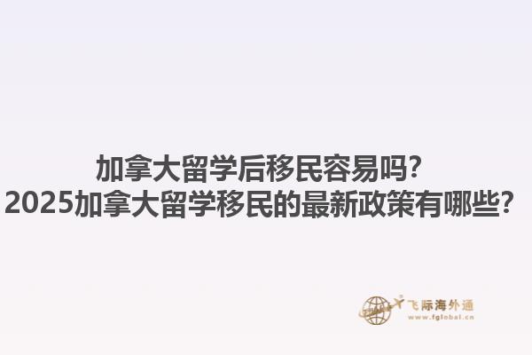 加拿大留學后移民容易嗎？2025加拿大留學移民的最新政策有哪些？