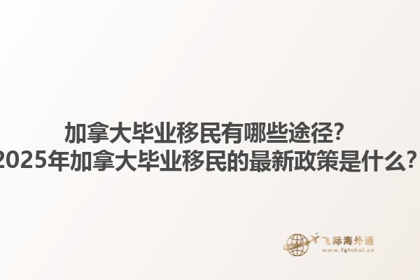 加拿大畢業(yè)移民有哪些途徑？2025年加拿大畢業(yè)移民的最新政策是什么？