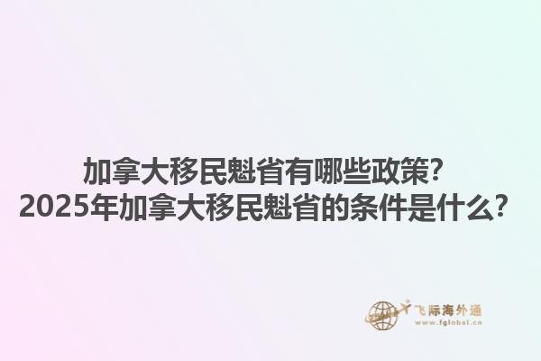 加拿大移民魁省有哪些政策？2025年加拿大移民魁省的條件是什么？