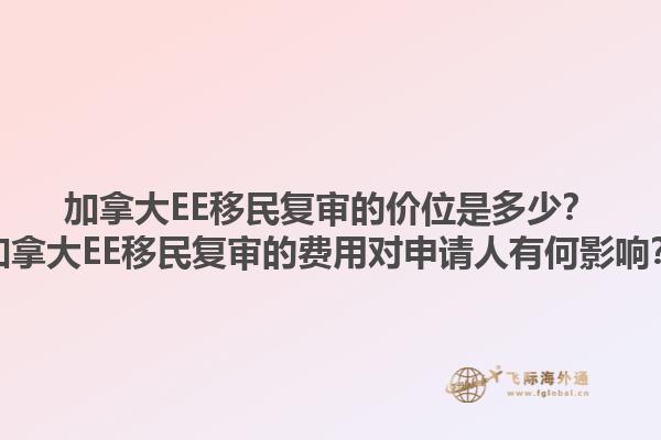 加拿大EE移民復審的價位是多少？加拿大EE移民復審的費用對申請人有何影響？