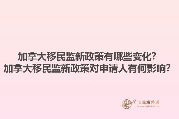加拿大移民監(jiān)新政策有哪些變化？加拿大移民監(jiān)新政策對申請人有何影響？1.jpg