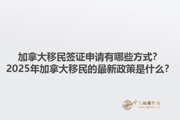 加拿大移民簽證申請(qǐng)有哪些方式？2025年加拿大移民的最新政策是什么？1.jpg