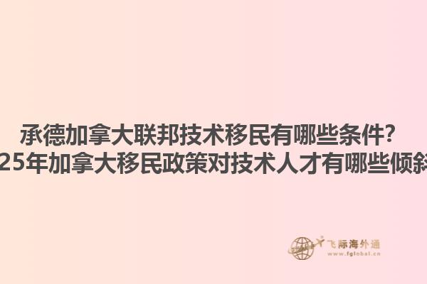 承德加拿大聯邦技術移民有哪些條件？2025年加拿大移民政策對技術人才有哪些傾斜？1.jpg