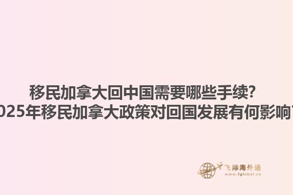 移民加拿大回中國需要哪些手續(xù)？2025年移民加拿大政策對回國發(fā)展有何影響？1.jpg