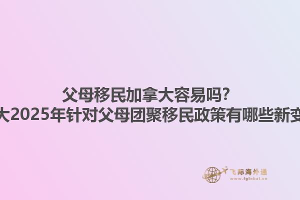 父母移民加拿大容易嗎？加拿大2025年針對父母團(tuán)聚移民政策有哪些新變化？