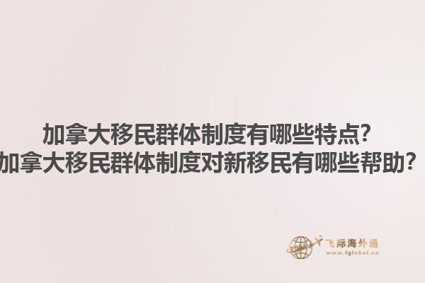 加拿大移民群體制度有哪些特點？加拿大移民群體制度對新移民有哪些幫助？