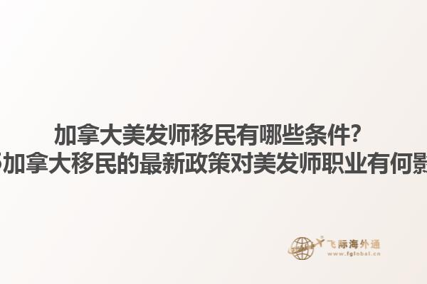 加拿大美發(fā)師移民有哪些條件？2025加拿大移民的最新政策對美發(fā)師職業(yè)有何影響？