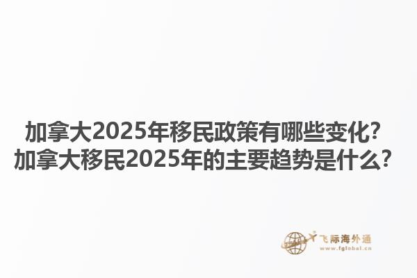 加拿大2025年移民政策有哪些變化？加拿大移民2025年的主要趨勢是什么？
