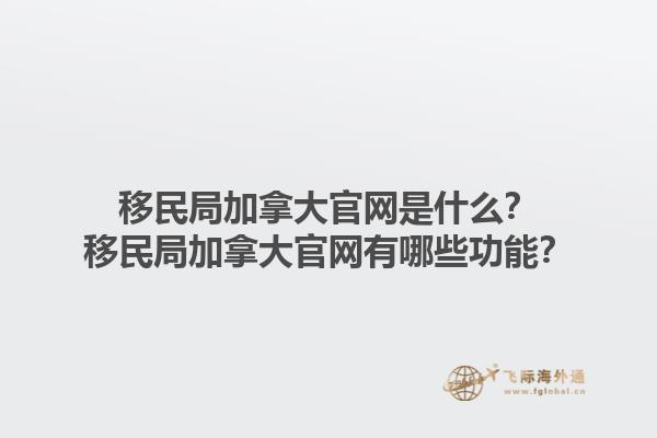 移民局加拿大官網(wǎng)是什么？移民局加拿大官網(wǎng)有哪些功能？1.jpg