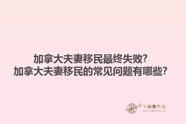 加拿大夫妻移民最終失??？加拿大夫妻移民的常見(jiàn)問(wèn)題有哪些？1.jpg