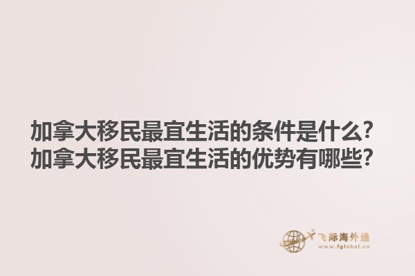 加拿大移民最宜生活的條件是什么？加拿大移民最宜生活的優(yōu)勢有哪些？1.jpg