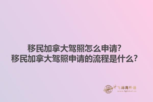 移民加拿大駕照怎么申請？移民加拿大駕照申請的流程是什么？1.jpg
