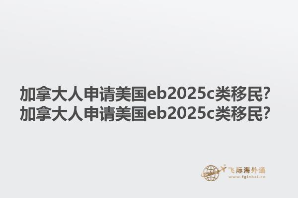 加拿大人申請(qǐng)美國(guó)eb2025c類(lèi)移民？加拿大人申請(qǐng)美國(guó)eb2025c類(lèi)移民？