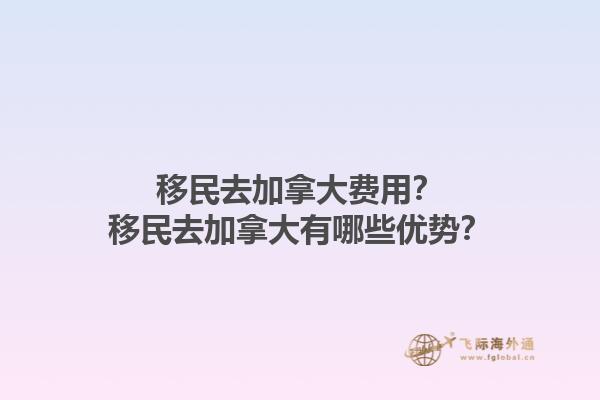 移民去加拿大費(fèi)用？移民去加拿大有哪些優(yōu)勢？1.jpg