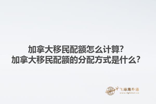 加拿大移民配額怎么計(jì)算？加拿大移民配額的分配方式是什么？1.jpg
