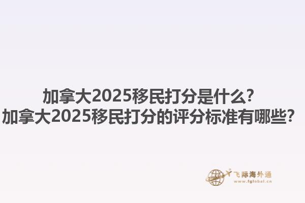 加拿大2025移民打分是什么？加拿大2025移民打分的評分標準有哪些？1.jpg