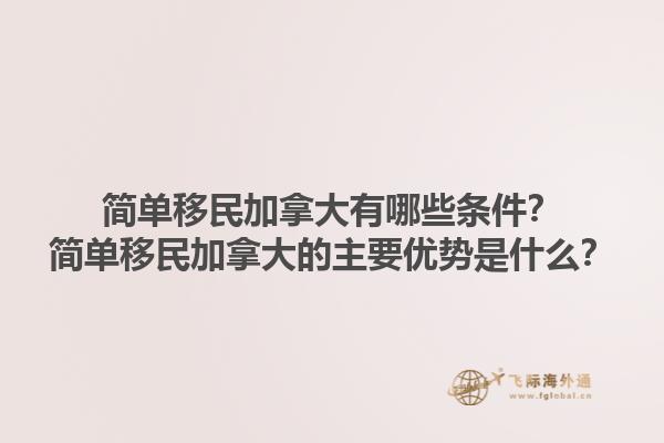 簡單移民加拿大有哪些條件？簡單移民加拿大的主要優(yōu)勢是什么？1.jpg