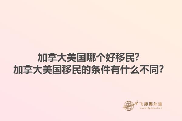 加拿大美國哪個好移民？加拿大美國移民的條件有什么不同？1.jpg