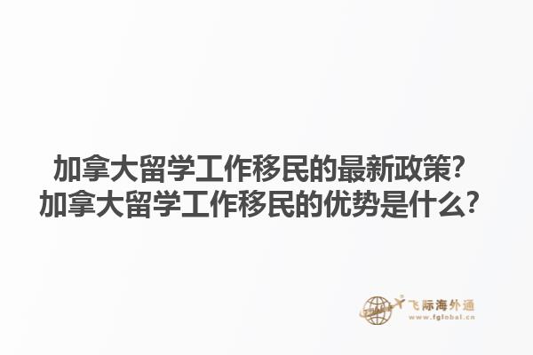 加拿大留學(xué)工作移民的最新政策？加拿大留學(xué)工作移民的優(yōu)勢(shì)是什么？1.jpg
