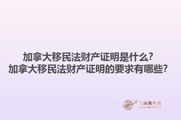 加拿大移民法財(cái)產(chǎn)證明是什么？加拿大移民法財(cái)產(chǎn)證明的要求有哪些？