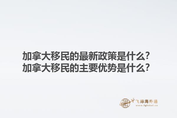 加拿大移民的最新政策是什么？加拿大移民的主要優(yōu)勢(shì)是什么？