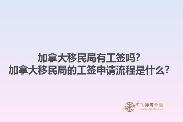 加拿大移民局有工簽嗎？加拿大移民局的工簽申請(qǐng)流程是什么？