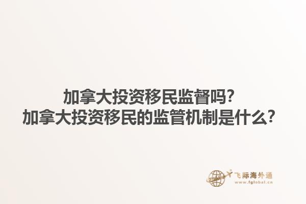 加拿大投資移民監(jiān)督嗎？加拿大投資移民的監(jiān)管機制是什么？