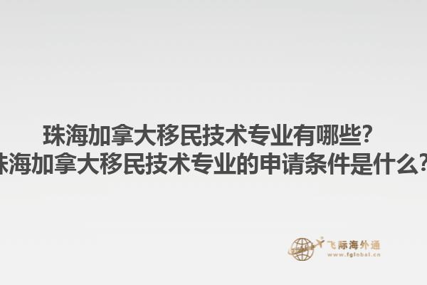 珠海加拿大移民技術(shù)專業(yè)有哪些？珠海加拿大移民技術(shù)專業(yè)的申請條件是什么？