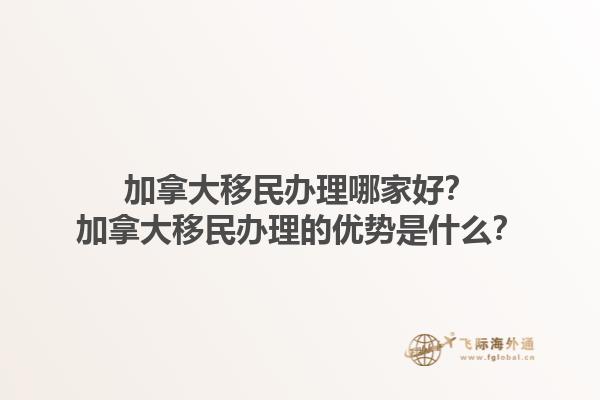 加拿大移民辦理哪家好？加拿大移民辦理的優(yōu)勢是什么？