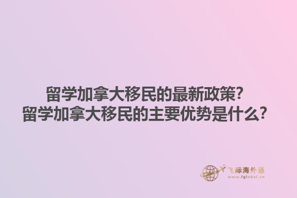 留學加拿大移民的最新政策？留學加拿大移民的主要優(yōu)勢是什么？