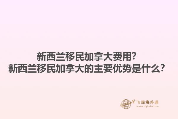 新西蘭移民加拿大費用？新西蘭移民加拿大的主要優(yōu)勢是什么？