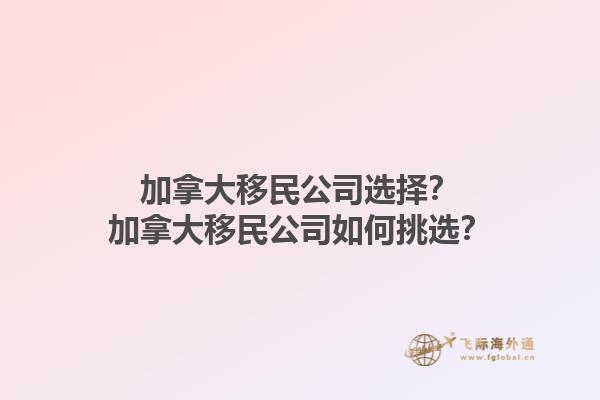 加拿大移民公司選擇？加拿大移民公司如何挑選？1.jpg