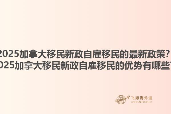 2025加拿大移民新政自雇移民的最新政策？2025加拿大移民新政自雇移民的優(yōu)勢(shì)有哪些？1.jpg