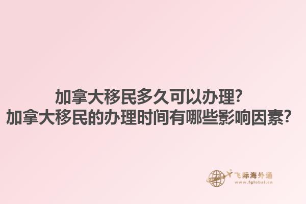 加拿大移民多久可以辦理？加拿大移民的辦理時間有哪些影響因素？1.jpg